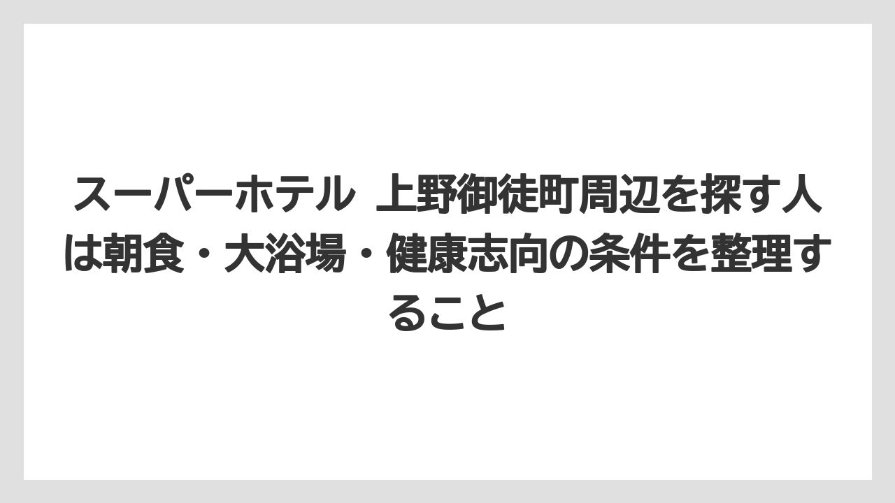 【リゾート】【宿泊】【旅】スーパーホテル 上野御徒町周辺を探す人は朝食・大浴場・健康志向の条件を整理すること