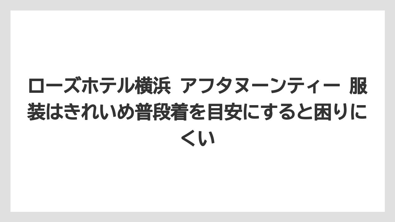 【リゾート】【宿泊】【旅】ローズホテル横浜 アフタヌーンティー 服装はきれいめ普段着を目安にすると困りにくい