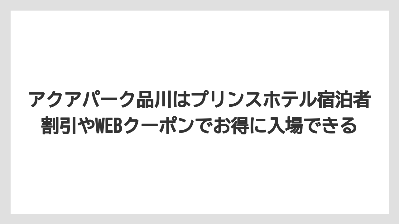 【プリンスホテル】【リゾート】【宿泊】アクアパーク品川はプリンスホテル宿泊者割引やWEBクーポンでお得に入場できる
