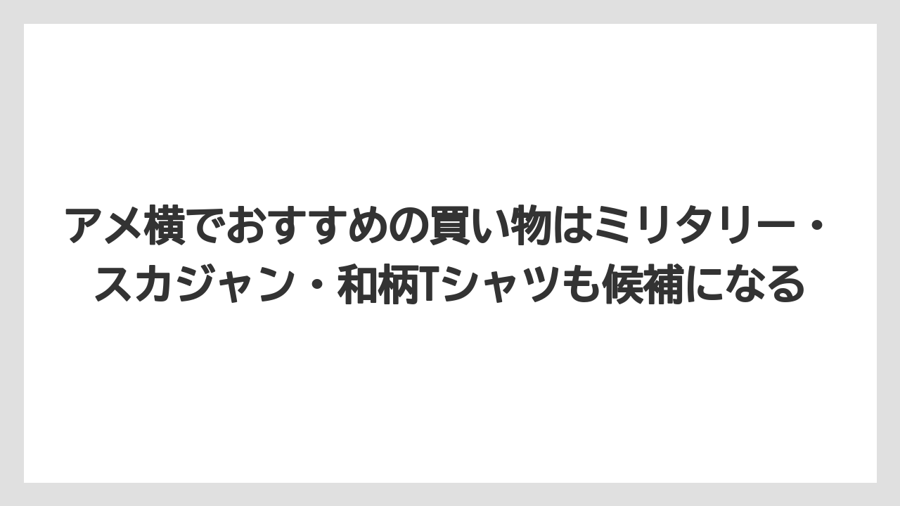【リゾート】【宿泊】【旅】アメ横でおすすめの買い物はミリタリー・スカジャン・和柄Tシャツも候補になる