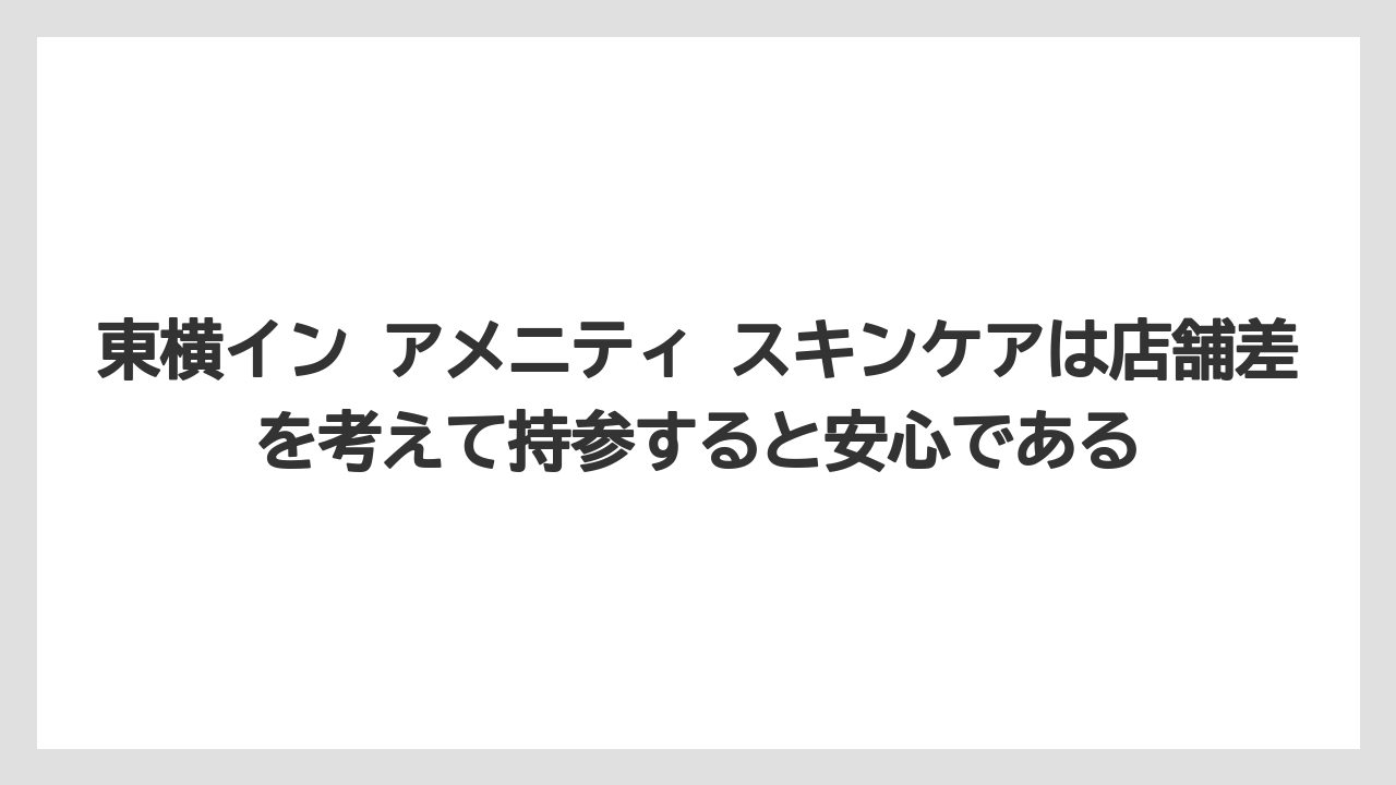 【リゾート】【宿泊】【東横イン】東横イン アメニティ スキンケアは店舗差を考えて持参すると安心である
