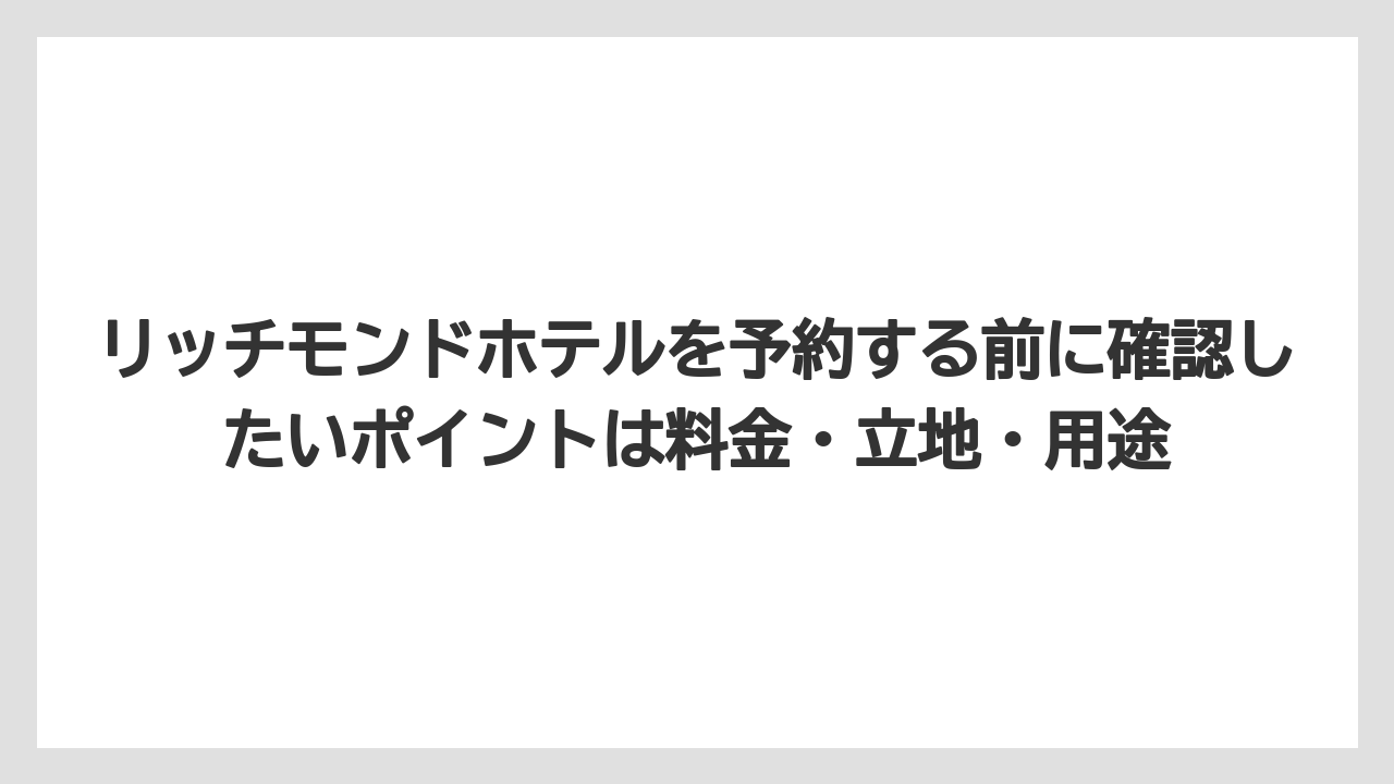 【ハイアット】【ヒルトン】【マリオット】【リゾート】【宿泊】リッチモンドホテルを予約する前に確認したいポイントは料金・立地・用途