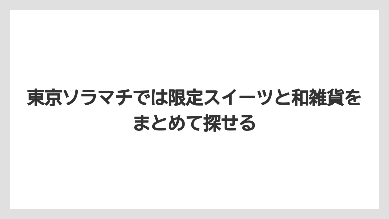 【アマン】【宿泊】【旅】東京ソラマチでは限定スイーツと和雑貨をまとめて探せる