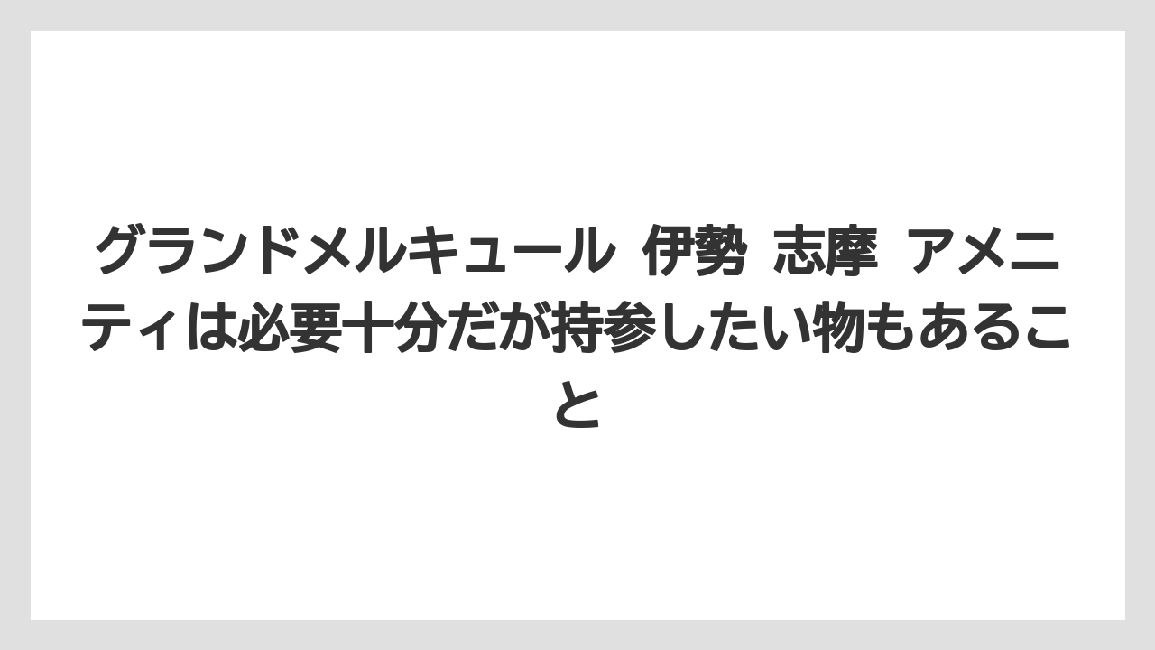 【リゾート】【宿泊】【旅】グランドメルキュール 伊勢 志摩 アメニティは必要十分だが持参したい物もあること