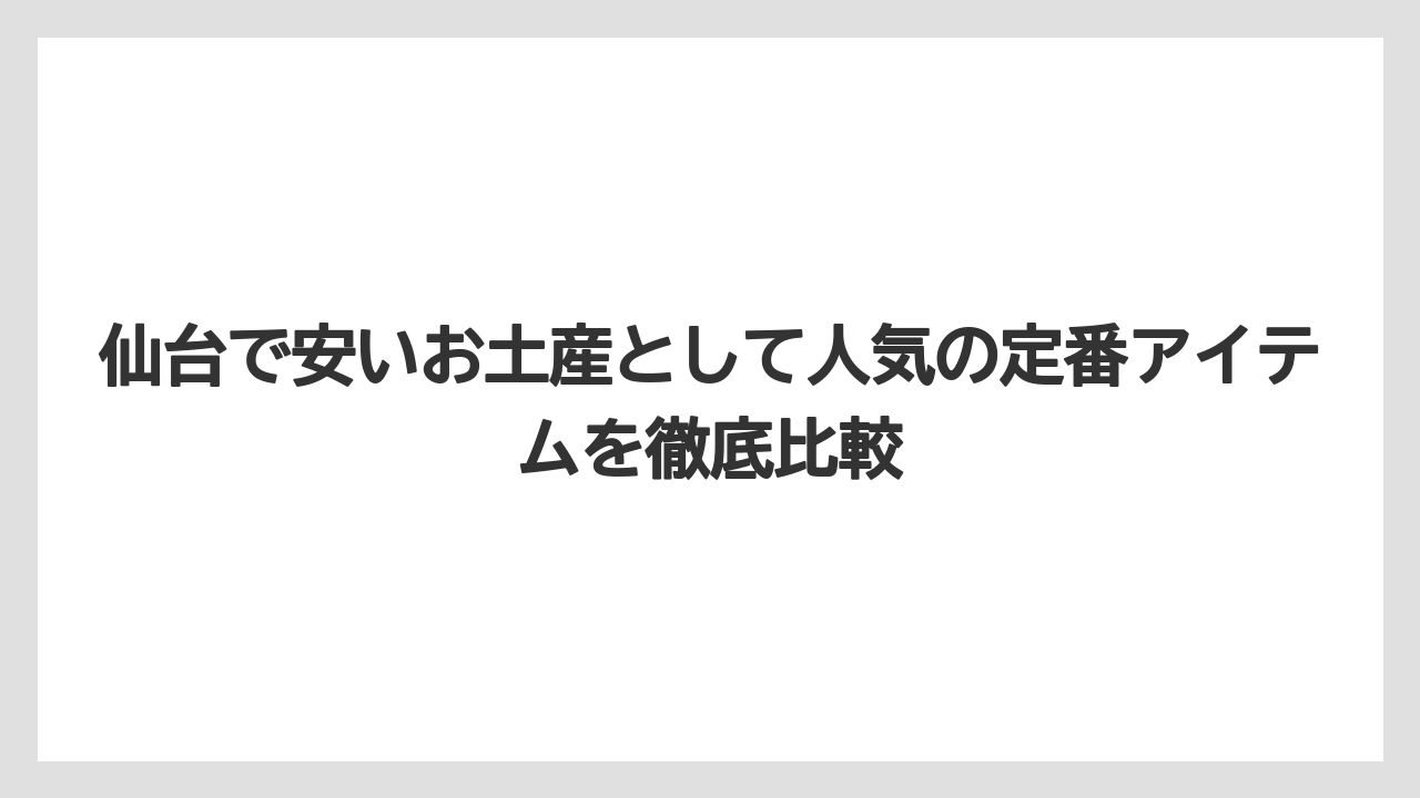 仙台で安いお土産として人気の定番アイテムを徹底比較