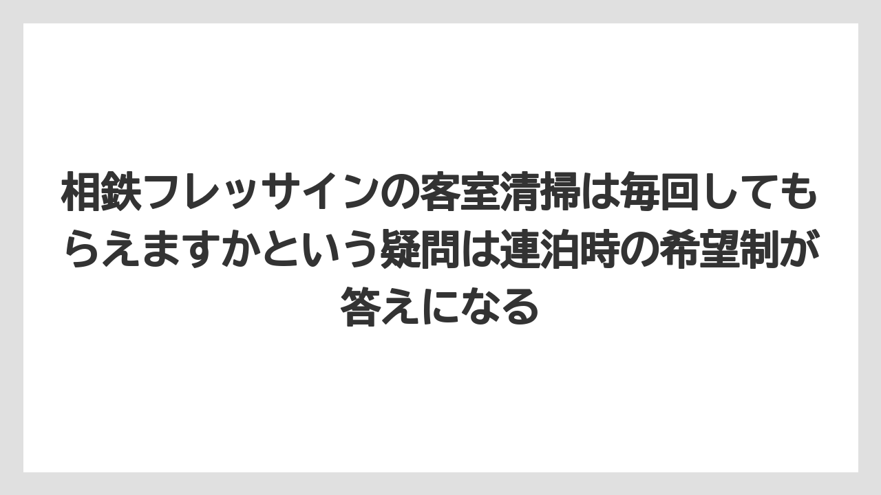 【リゾート】【国内旅行】【宿泊】【旅】【楽天トラベル】相鉄フレッサインの客室清掃は毎回してもらえますかという疑問は連泊時の希望制が答えになる