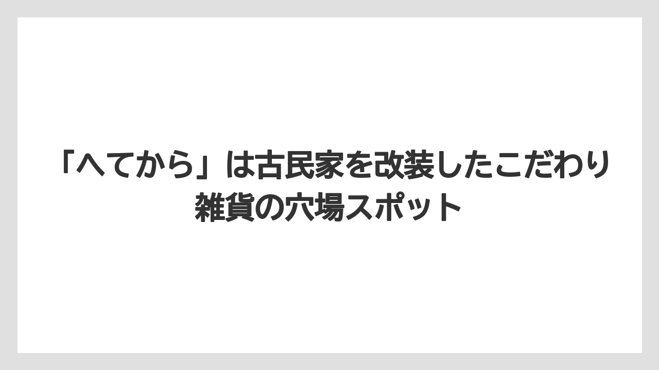 【リゾート】【宿泊】【旅】「へてから」は古民家を改装したこだわり雑貨の穴場スポット