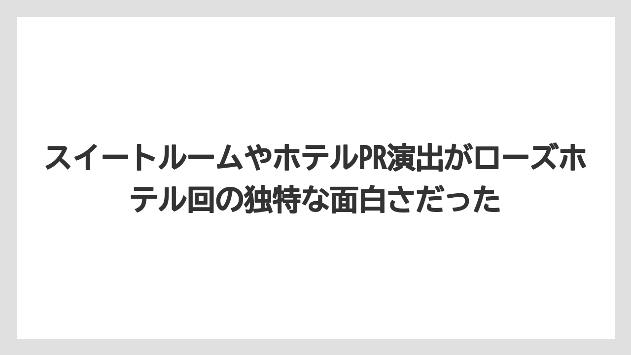 【リゾート】【宿泊】【旅】スイートルームやホテルPR演出がローズホテル回の独特な面白さだった