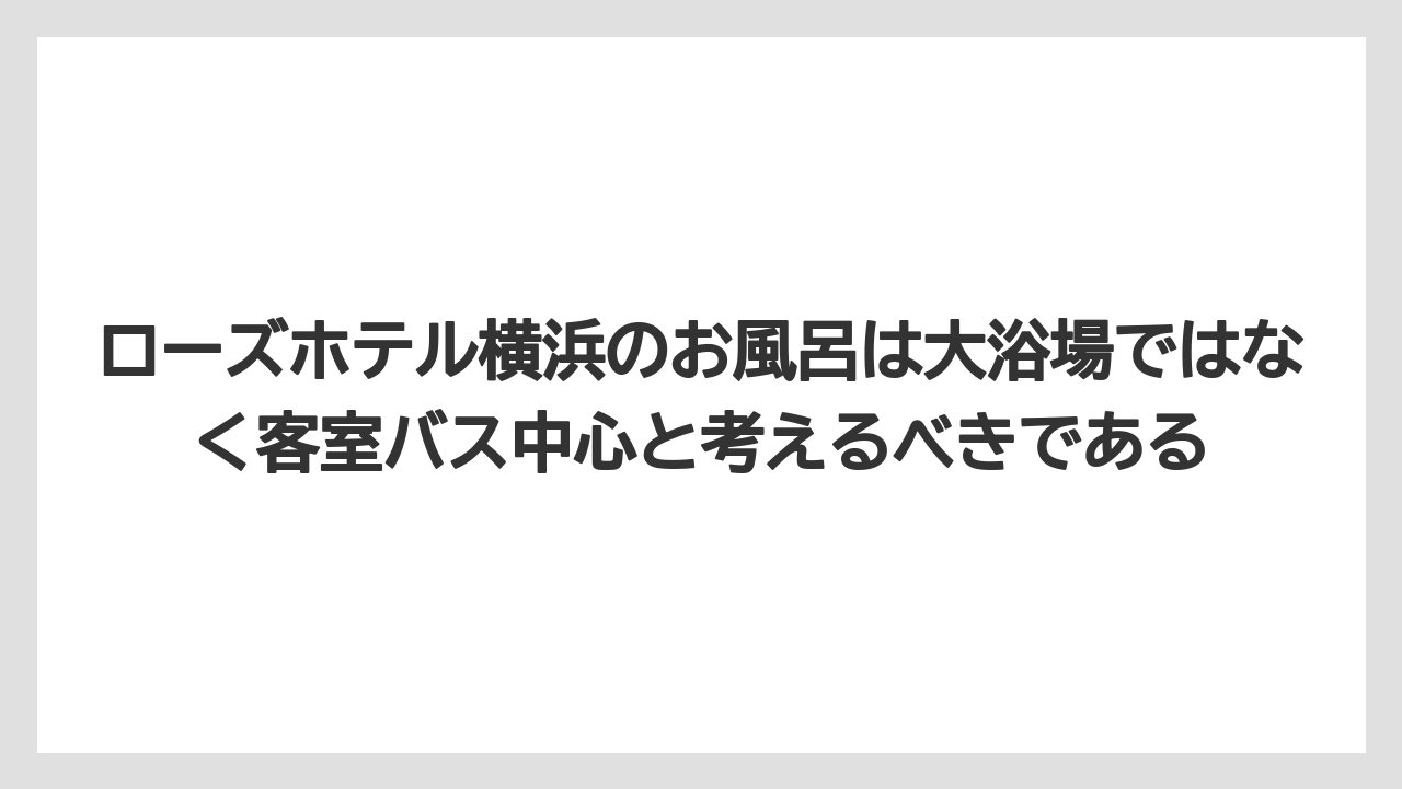 【リゾート】【宿泊】【旅】ローズホテル横浜のお風呂は大浴場ではなく客室バス中心と考えるべきである