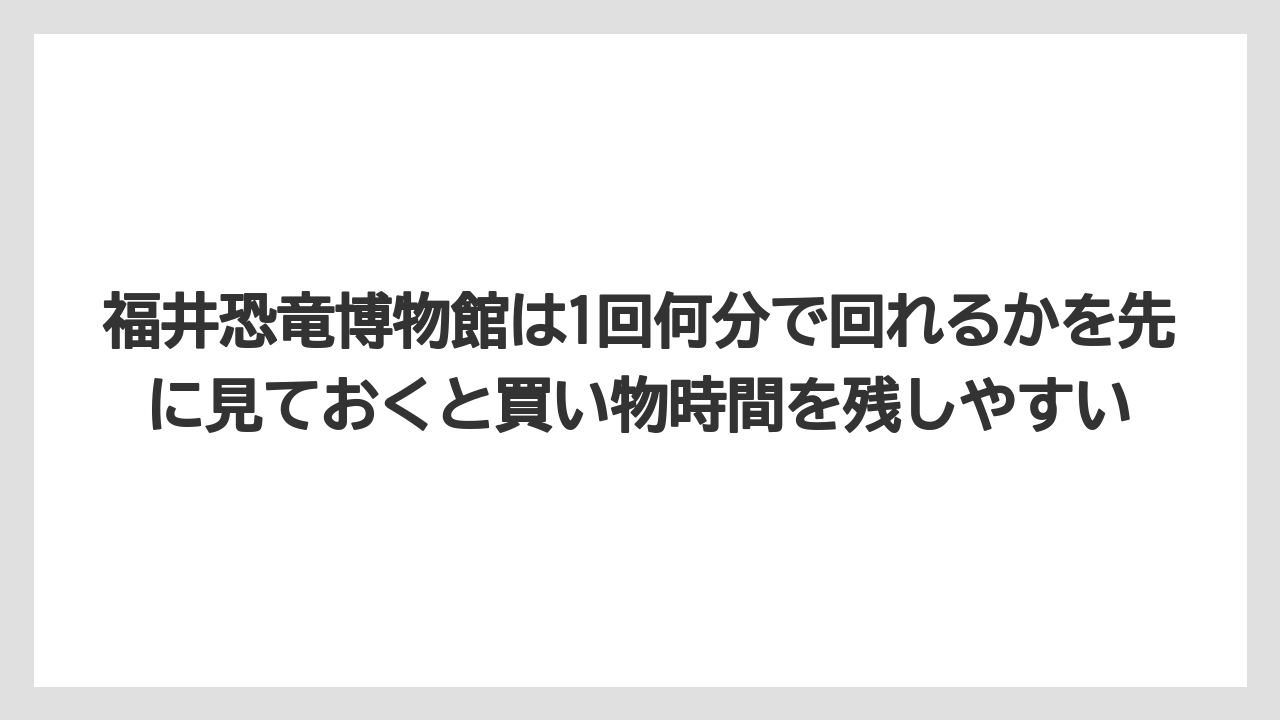 【リゾート】【宿泊】【旅】福井恐竜博物館は1回何分で回れるかを先に見ておくと買い物時間を残しやすい