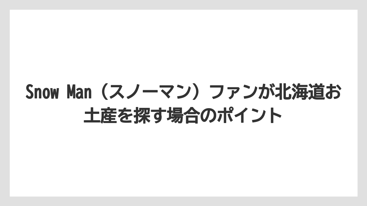 【リゾート】【宿泊】【旅】Snow Man（スノーマン）ファンが北海道お土産を探す場合のポイント