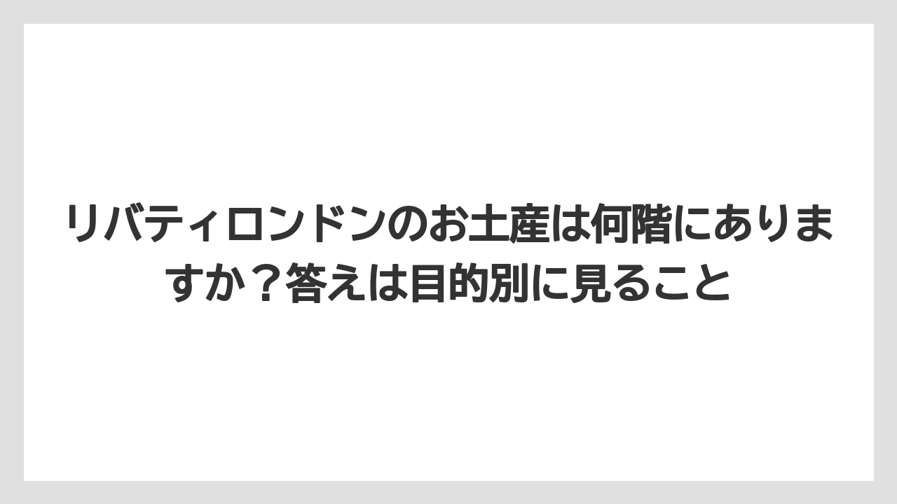 【リゾート】【宿泊】【旅】リバティロンドンのお土産は何階にありますか?答えは目的別に見ること