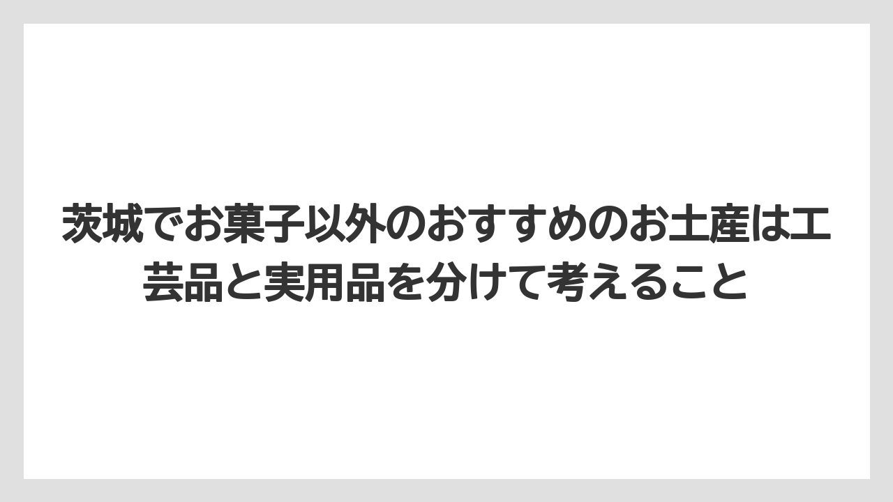 【リゾート】【宿泊】【旅】茨城でお菓子以外のおすすめのお土産は工芸品と実用品を分けて考えること