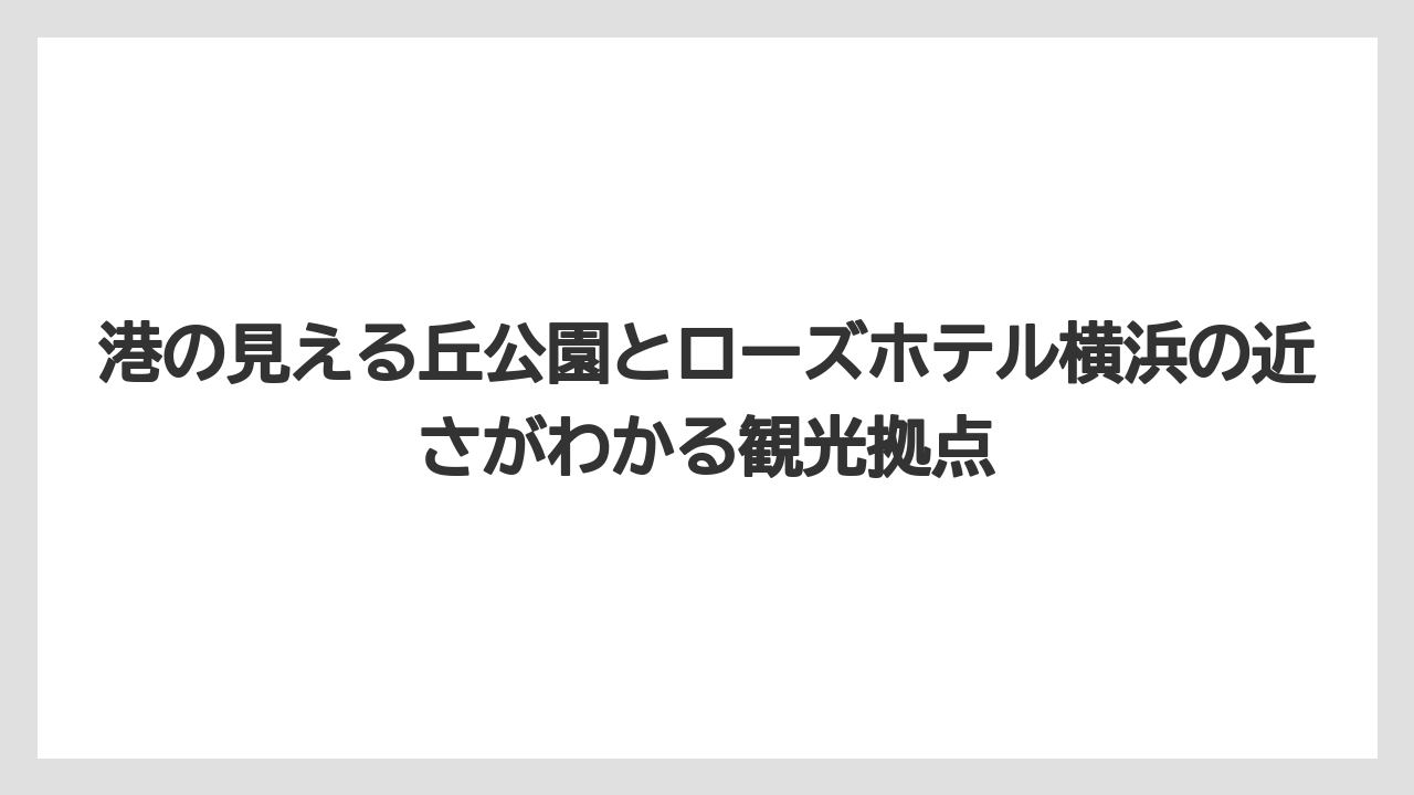 港の見える丘公園とローズホテル横浜の近さがわかる観光拠点