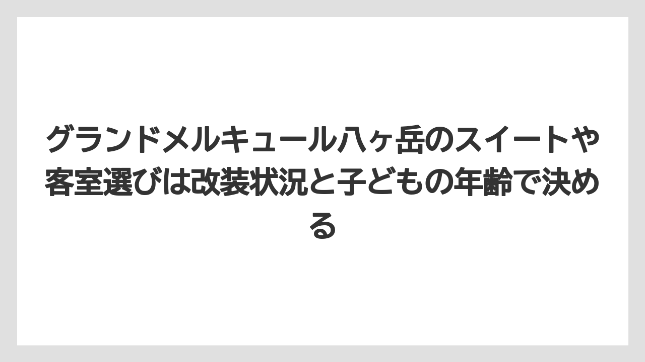 【リゾート】【宿泊】【旅】グランドメルキュール八ヶ岳のスイートや客室選びは改装状況と子どもの年齢で決める