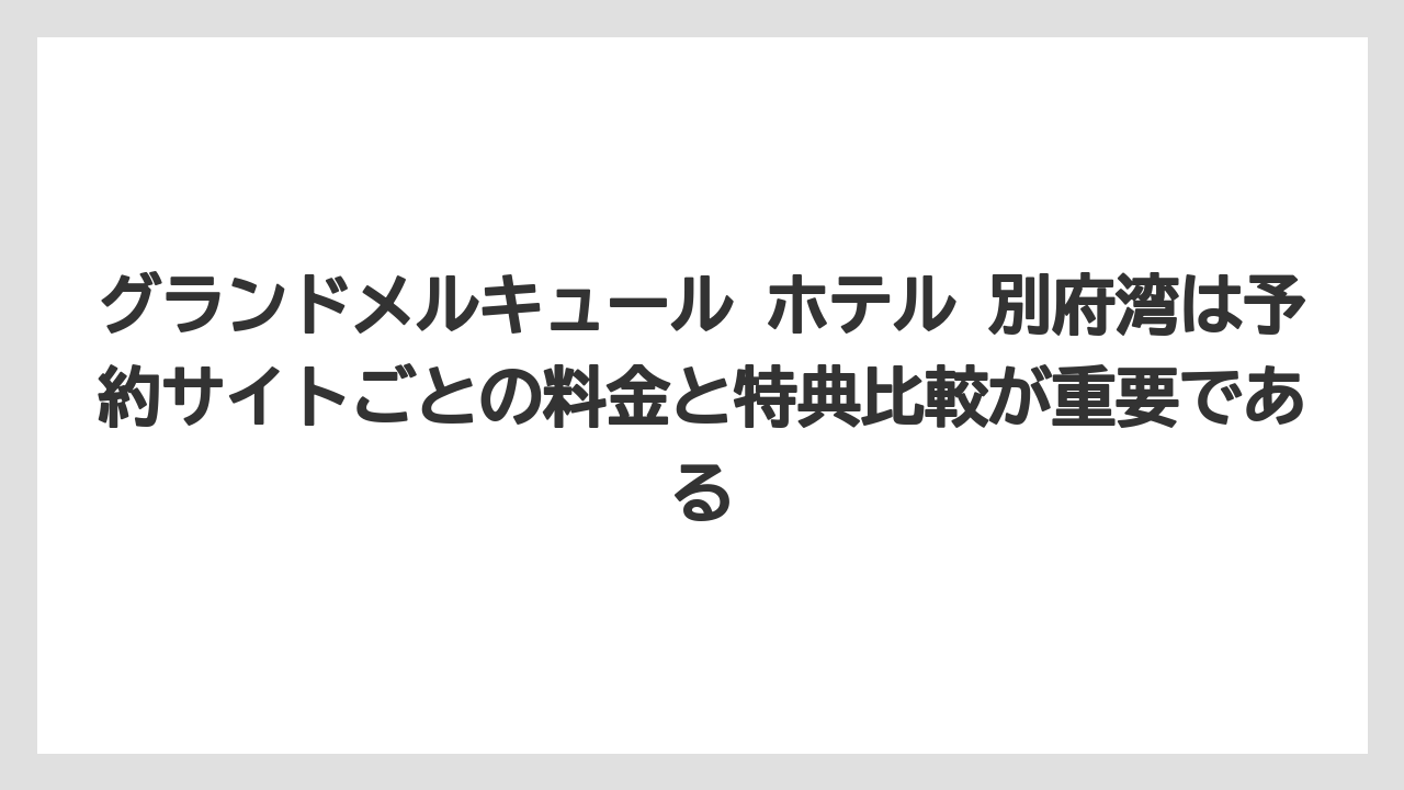 【リゾート】【宿泊】【旅】グランドメルキュール ホテル 別府湾は予約サイトごとの料金と特典比較が重要である