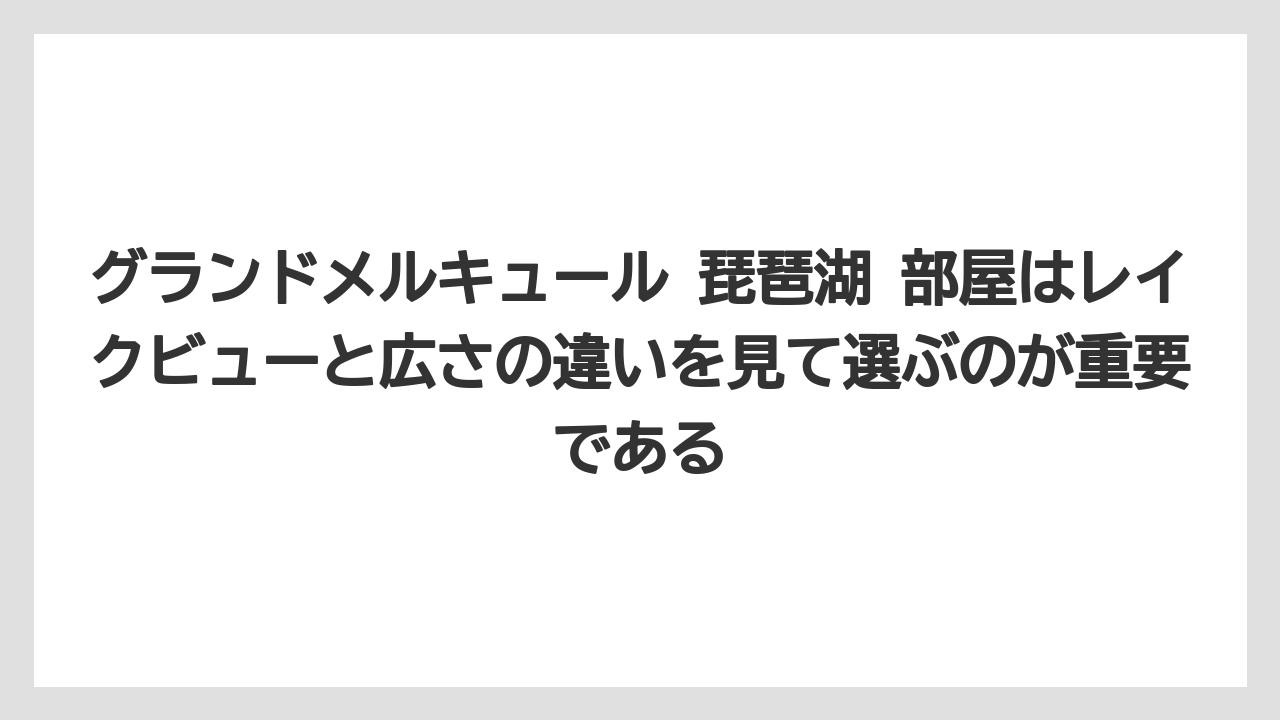 【リゾート】【国内旅行】【宿泊】【旅】【楽天トラベル】グランドメルキュール 琵琶湖 部屋はレイクビューと広さの違いを見て選ぶのが重要である