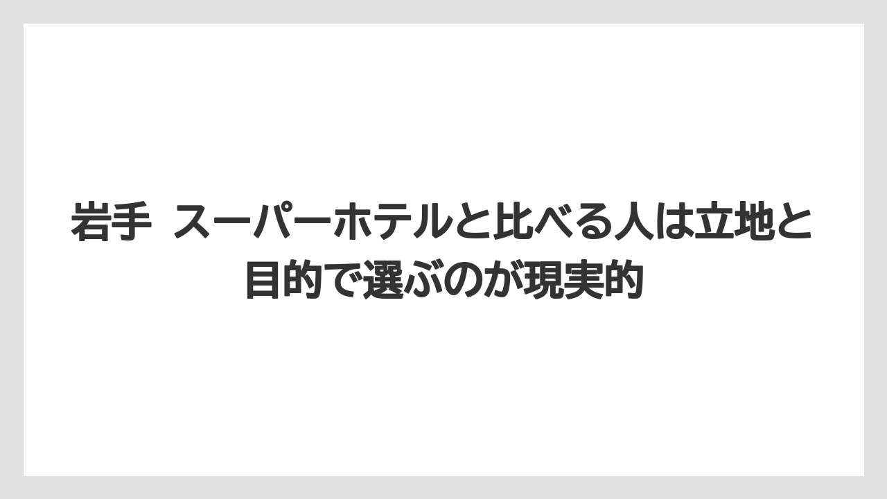 【リゾート】【宿泊】【旅】岩手 スーパーホテルと比べる人は立地と目的で選ぶのが現実的