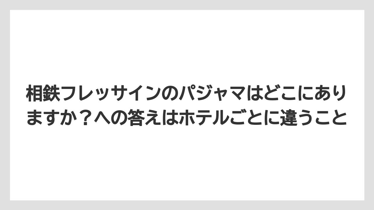 【リゾート】【宿泊】【旅】相鉄フレッサインのパジャマはどこにありますか？への答えはホテルごとに違うこと