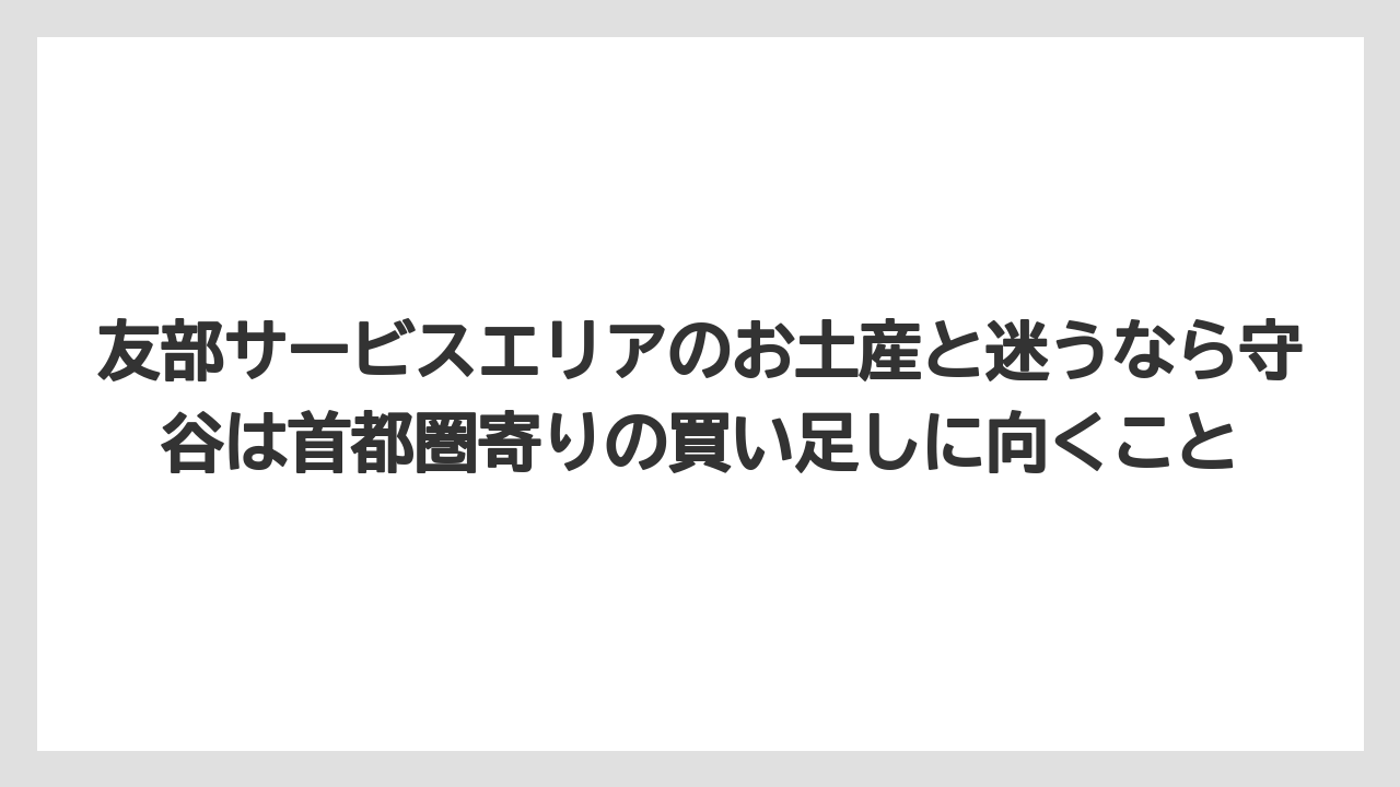 【リゾート】【宿泊】【旅】友部サービスエリアのお土産と迷うなら守谷は首都圏寄りの買い足しに向くこと