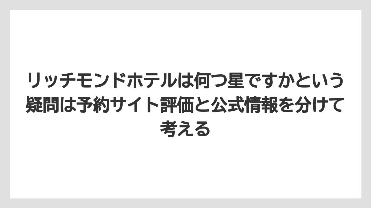 【リゾート】【宿泊】【旅】リッチモンドホテルは何つ星ですかという疑問は予約サイト評価と公式情報を分けて考える