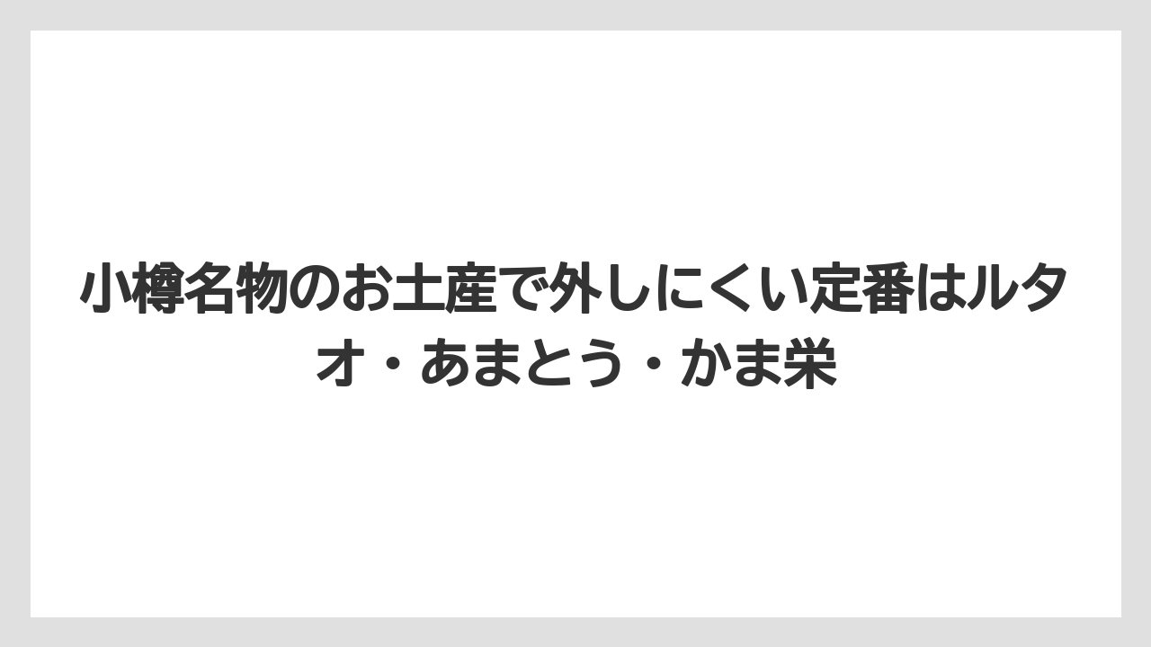 【アマン】【宿泊】【旅】小樽名物のお土産で外しにくい定番はルタオ・あまとう・かま栄
