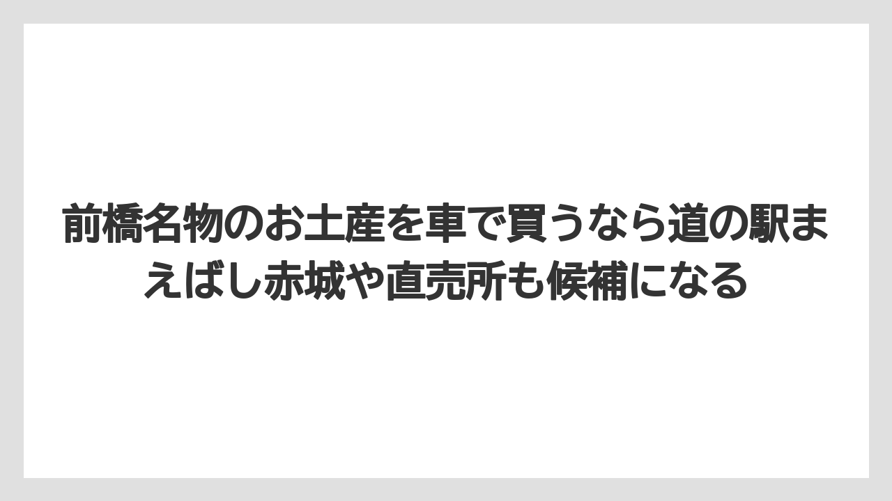 【リゾート】【宿泊】【旅】前橋名物のお土産を車で買うなら道の駅まえばし赤城や直売所も候補になる