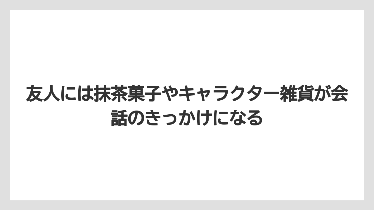 【リゾート】【宿泊】【旅】友人には抹茶菓子やキャラクター雑貨が会話のきっかけになる