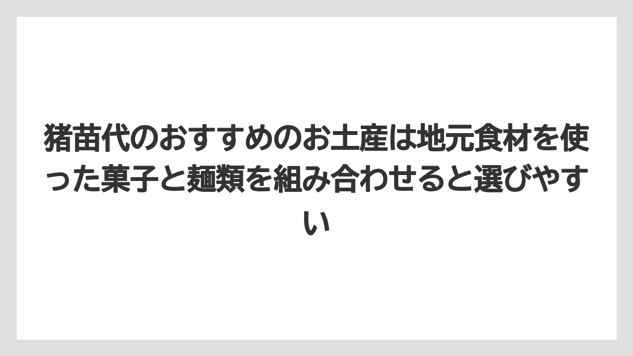 【リゾート】【宿泊】【旅】猪苗代のおすすめのお土産は地元食材を使った菓子と麺類を組み合わせると選びやすい