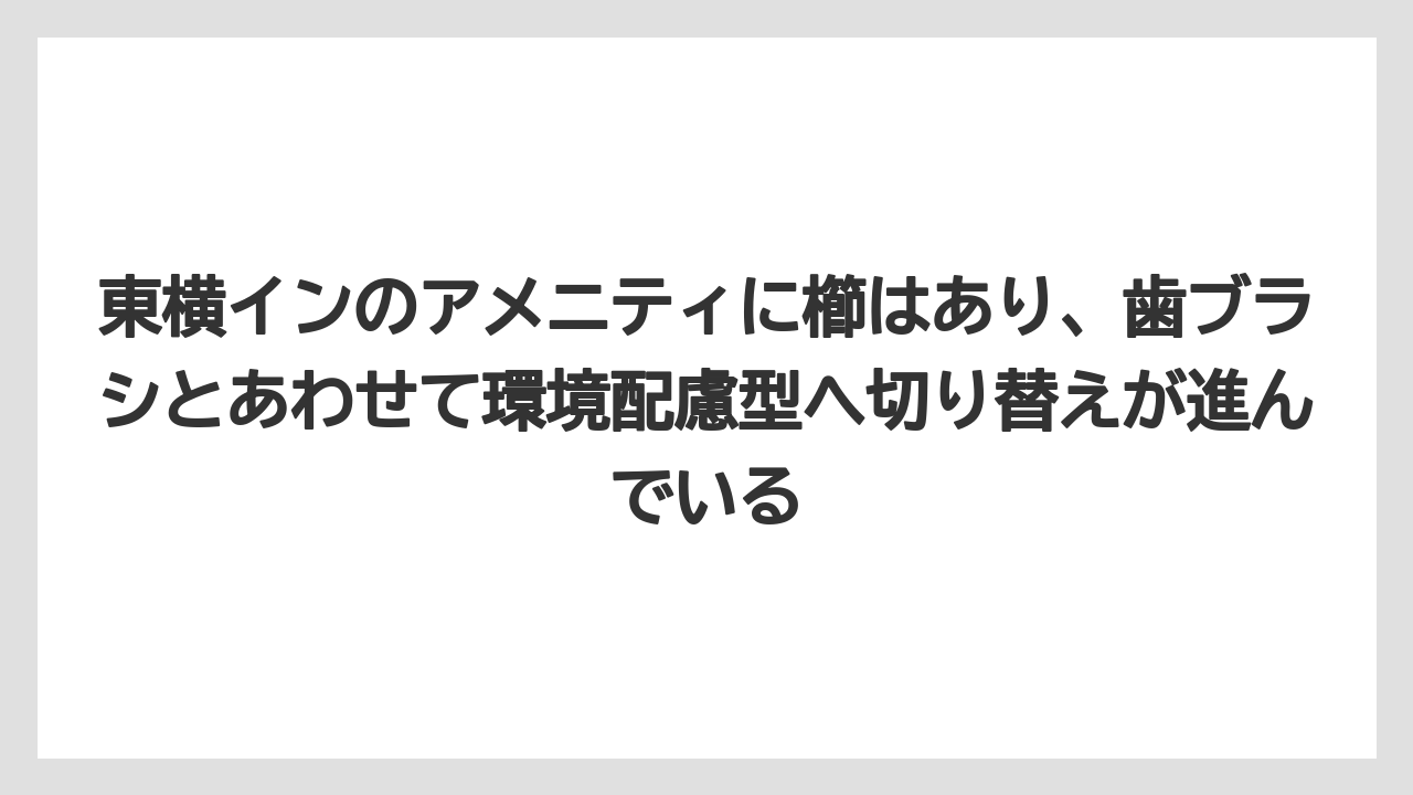 【リゾート】【宿泊】【東横イン】東横インのアメニティに櫛はあり、歯ブラシとあわせて環境配慮型へ切り替えが進んでいる