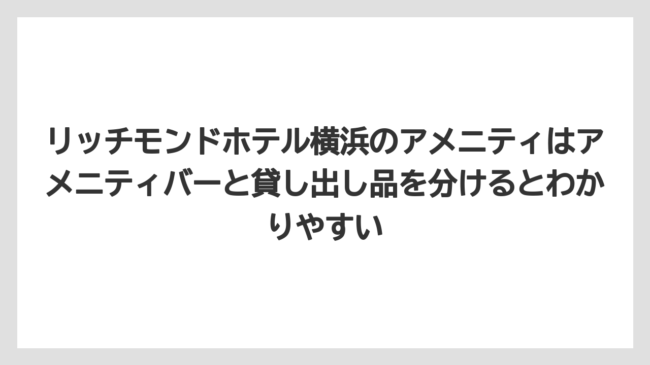 【リゾート】【宿泊】【旅】リッチモンドホテル横浜のアメニティはアメニティバーと貸し出し品を分けるとわかりやすい