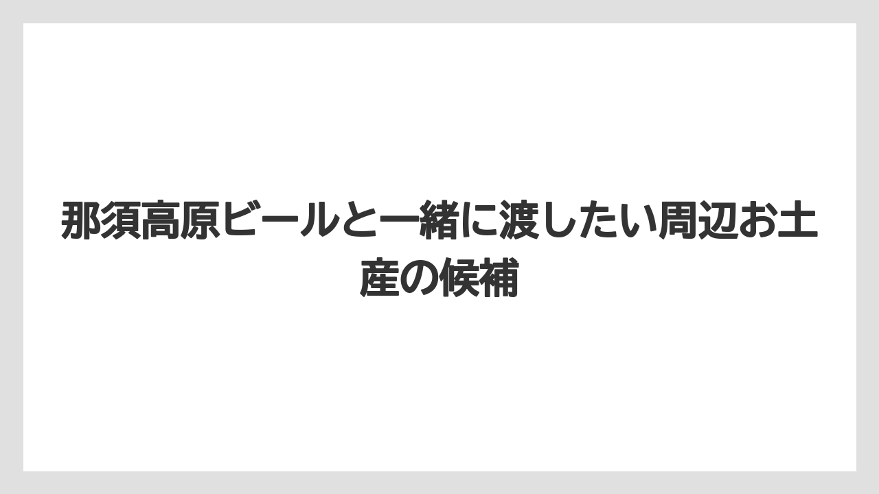【リゾート】【宿泊】【旅】那須高原ビールと一緒に渡したい周辺お土産の候補