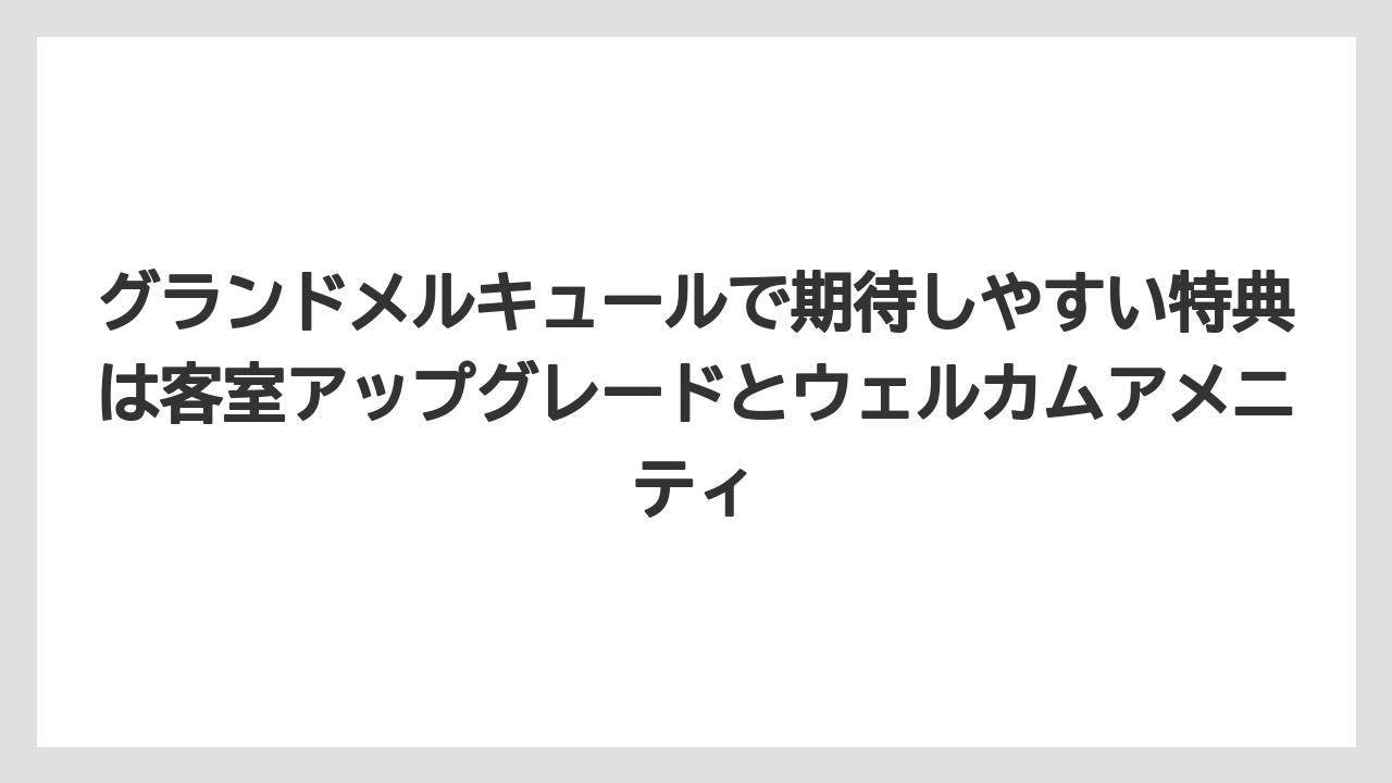 【リゾート】【宿泊】【旅】グランドメルキュールで期待しやすい特典は客室アップグレードとウェルカムアメニティ