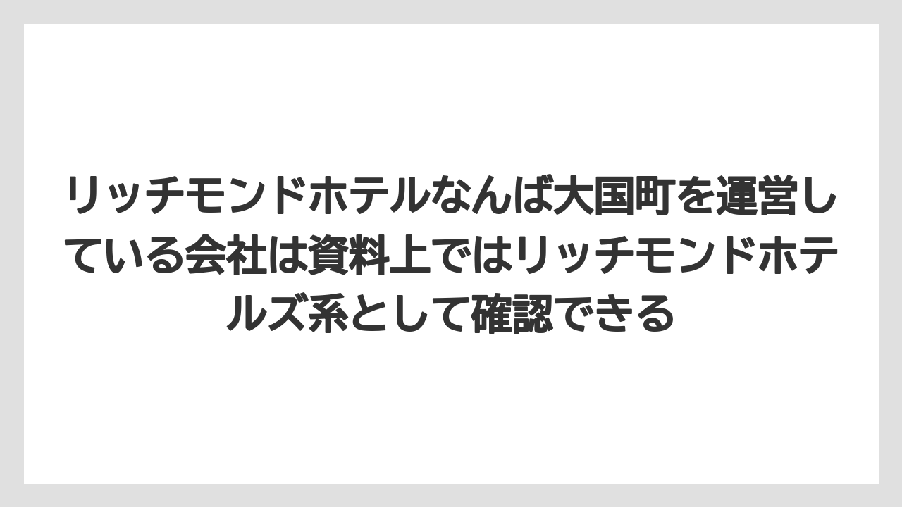 【リゾート】【宿泊】【旅】リッチモンドホテルなんば大国町を運営している会社は資料上ではリッチモンドホテルズ系として確認できる
