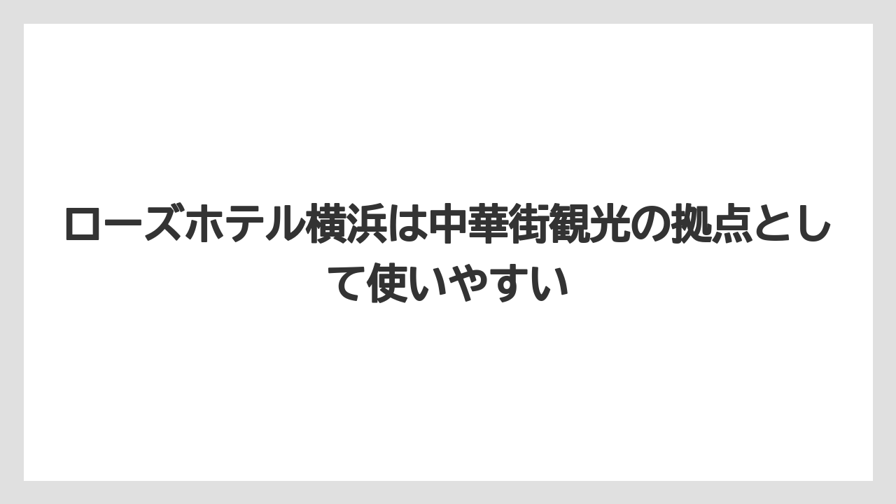 【リゾート】【宿泊】【旅】ローズホテル横浜は中華街観光の拠点として使いやすい