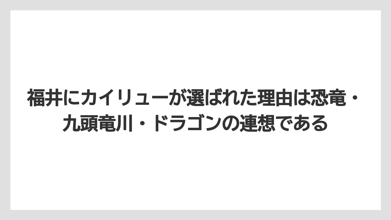 【リゾート】【宿泊】【旅】福井にカイリューが選ばれた理由は恐竜・九頭竜川・ドラゴンの連想である