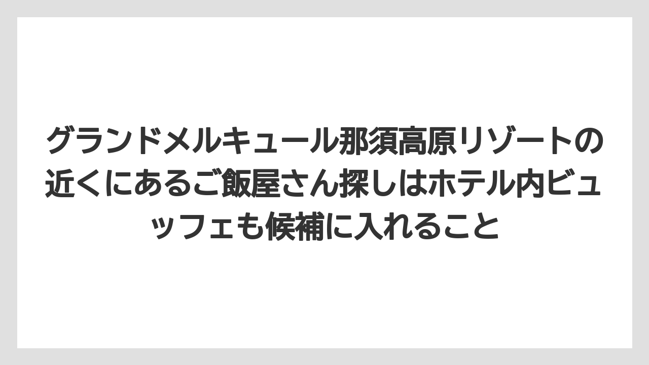 【リゾート】【宿泊】【旅】グランドメルキュール那須高原リゾートの近くにあるご飯屋さん探しはホテル内ビュッフェも候補に入れること
