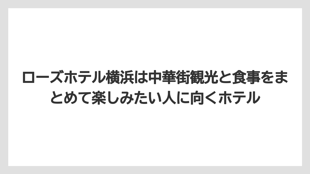 【リゾート】【宿泊】【旅】ローズホテル横浜は中華街観光と食事をまとめて楽しみたい人に向くホテル