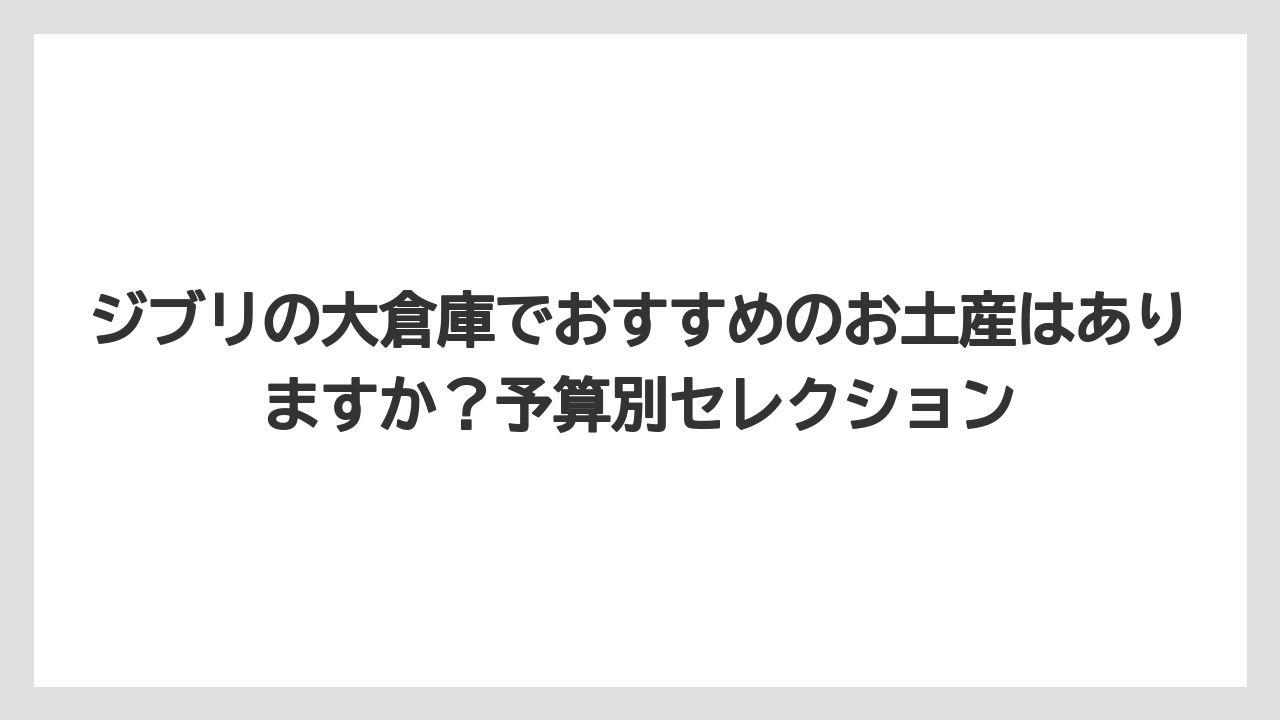 【リゾート】【宿泊】【旅】ジブリの大倉庫でおすすめのお土産はありますか?予算別セレクション