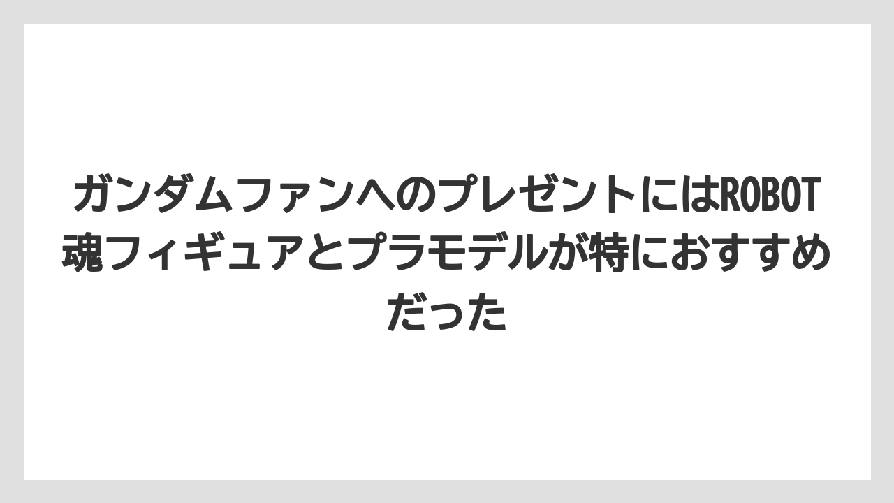 【リゾート】【宿泊】【旅】ガンダムファンへのプレゼントにはROBOT魂フィギュアとプラモデルが特におすすめだった