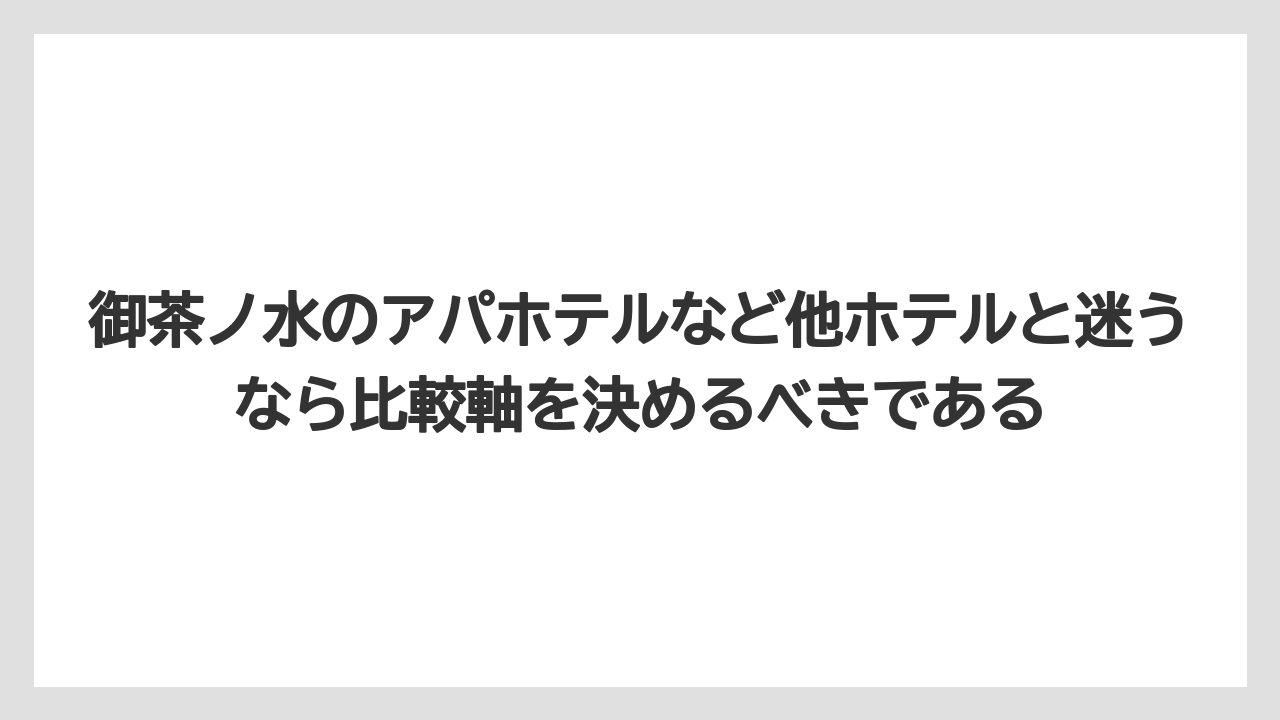 【リゾート】【宿泊】【旅】御茶ノ水のアパホテルなど他ホテルと迷うなら比較軸を決めるべきである