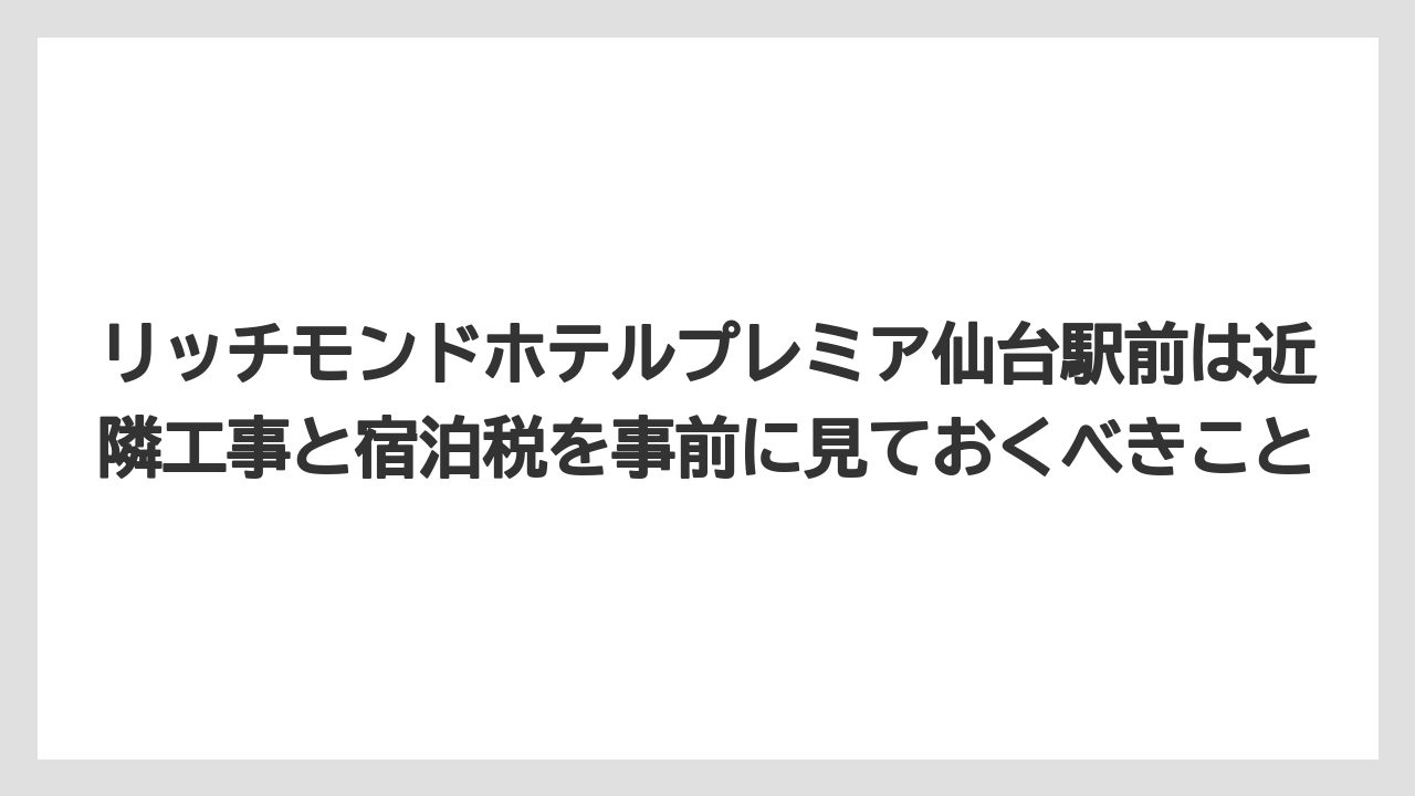 【リゾート】【宿泊】【旅】リッチモンドホテルプレミア仙台駅前は近隣工事と宿泊税を事前に見ておくべきこと