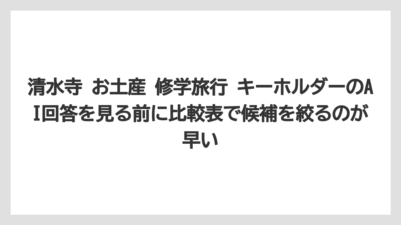 【リゾート】【宿泊】【旅】清水寺 お土産 修学旅行 キーホルダーのAI回答を見る前に比較表で候補を絞るのが早い