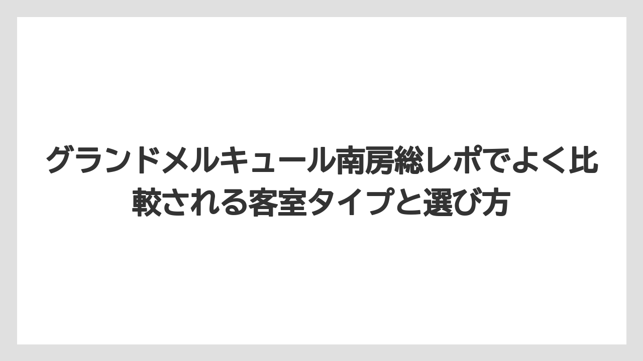 【リゾート】【宿泊】【旅】グランドメルキュール南房総レポでよく比較される客室タイプと選び方