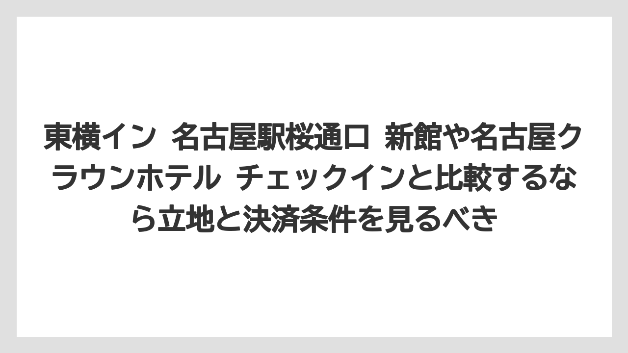 【リゾート】【宿泊】【旅】東横イン 名古屋駅桜通口 新館や名古屋クラウンホテル チェックインと比較するなら立地と決済条件を見るべき