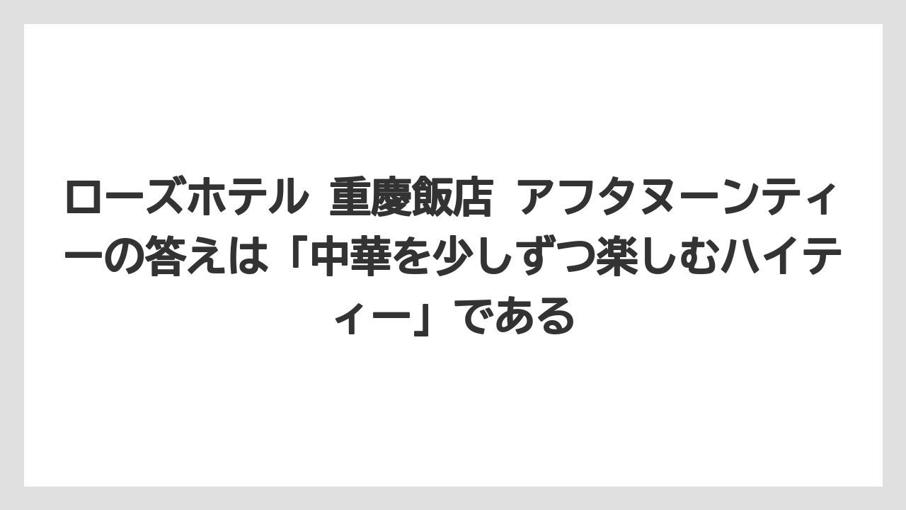 【リゾート】【宿泊】【旅】ローズホテル 重慶飯店 アフタヌーンティーの答えは「中華を少しずつ楽しむハイティー」である