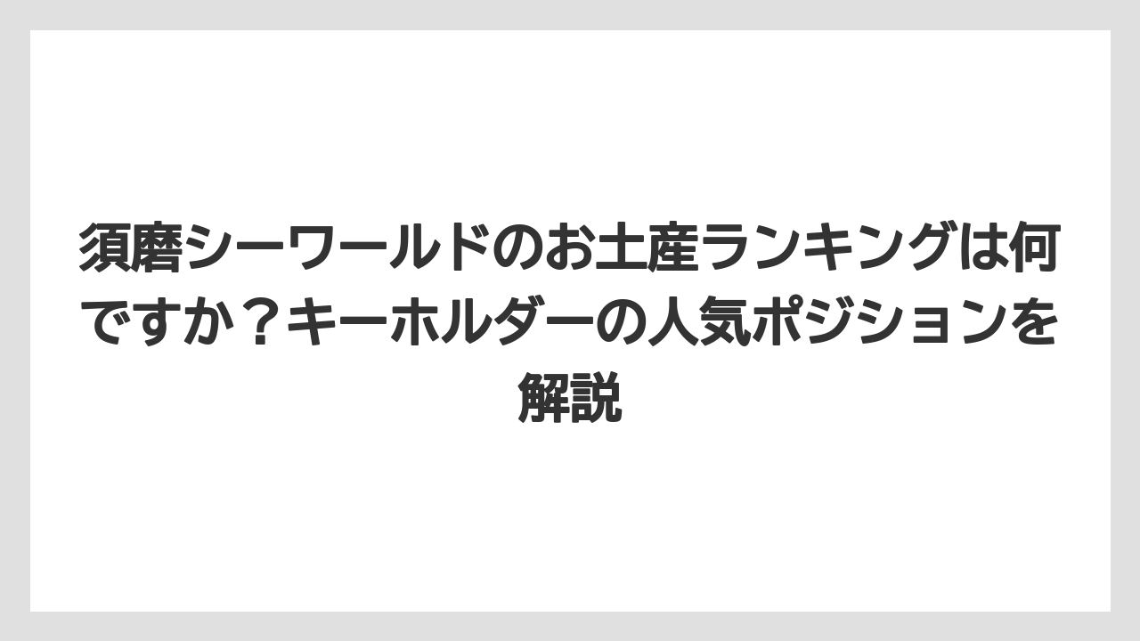 【リゾート】【宿泊】【旅】須磨シーワールドのお土産ランキングは何ですか？キーホルダーの人気ポジションを解説