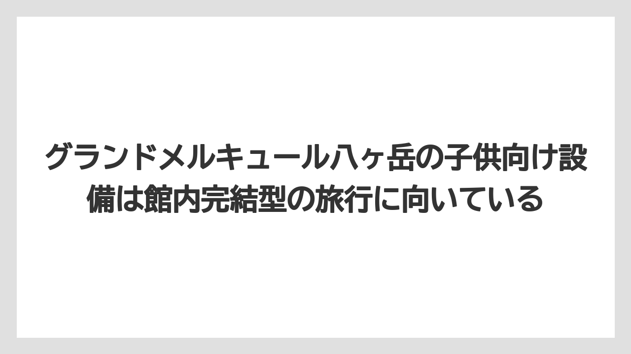 【リゾート】【宿泊】【旅】グランドメルキュール八ヶ岳の子供向け設備は館内完結型の旅行に向いている