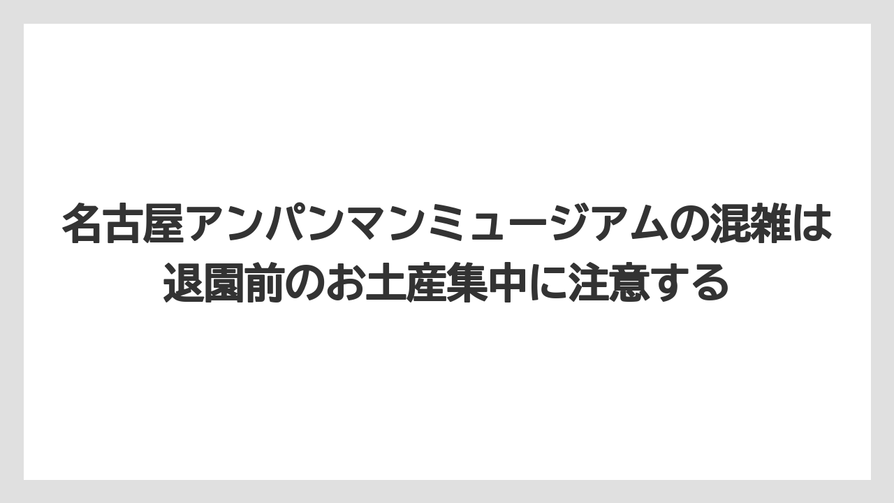 【リゾート】【宿泊】【旅】名古屋アンパンマンミュージアムの混雑は退園前のお土産集中に注意する
