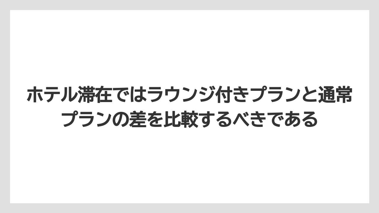 【リゾート】【宿泊】【旅】ホテル滞在ではラウンジ付きプランと通常プランの差を比較するべきである